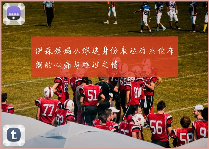 伊森妈妈以球迷身份表达对杰伦布朗的心痛与难过之情