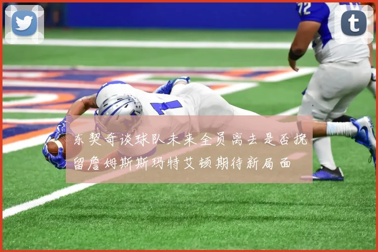 东契奇谈球队未来全员离去是否挽留詹姆斯斯玛特艾顿期待新局面