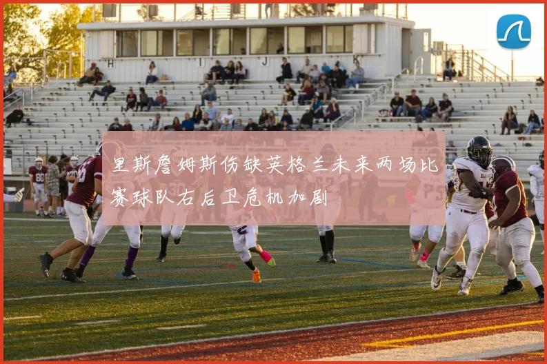 里斯詹姆斯伤缺英格兰未来两场比赛球队右后卫危机加剧
