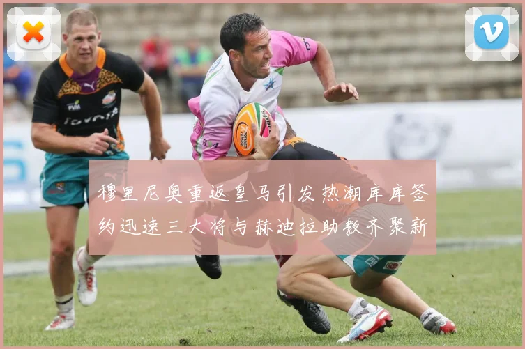 穆里尼奥重返皇马引发热潮库库签约迅速三大将与赫迪拉助教齐聚新阵容