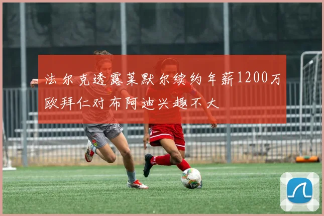 法尔克透露莱默尔续约年薪1200万欧拜仁对布阿迪兴趣不大