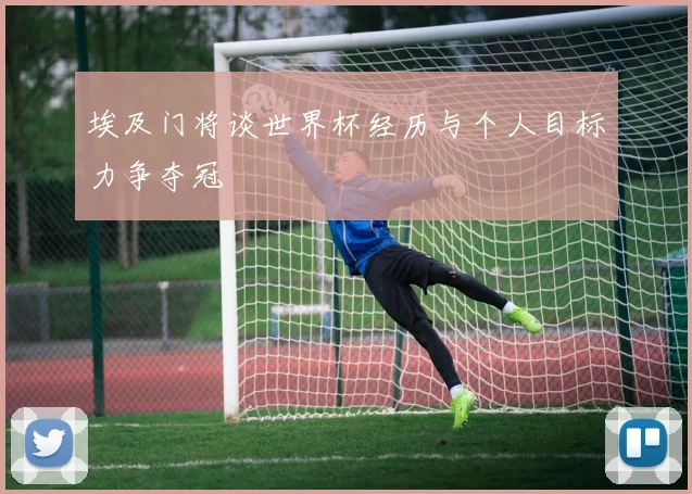埃及门将谈世界杯经历与个人目标力争夺冠