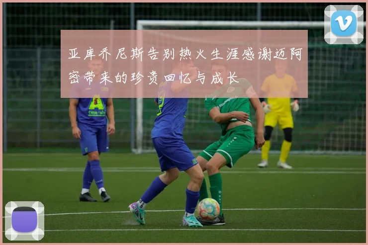 亚库乔尼斯告别热火生涯感谢迈阿密带来的珍贵回忆与成长