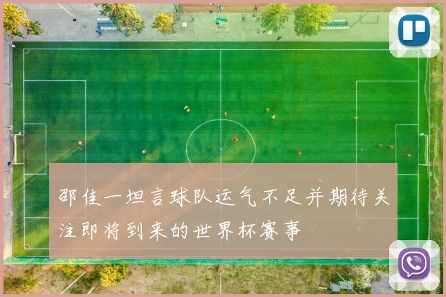 邵佳一坦言球队运气不足并期待关注即将到来的世界杯赛事