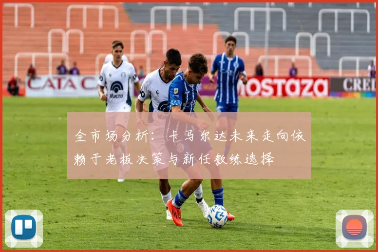 全市场分析：卡马尔达未来走向依赖于老板决策与新任教练选择