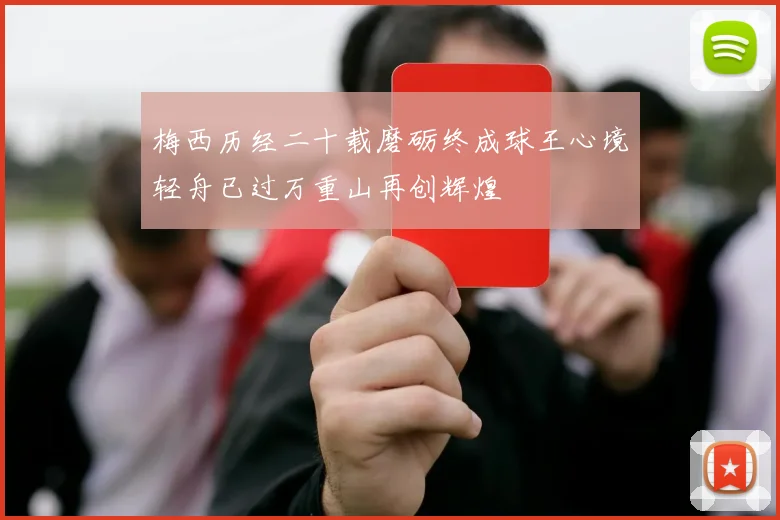 梅西历经二十载磨砺终成球王心境轻舟已过万重山再创辉煌