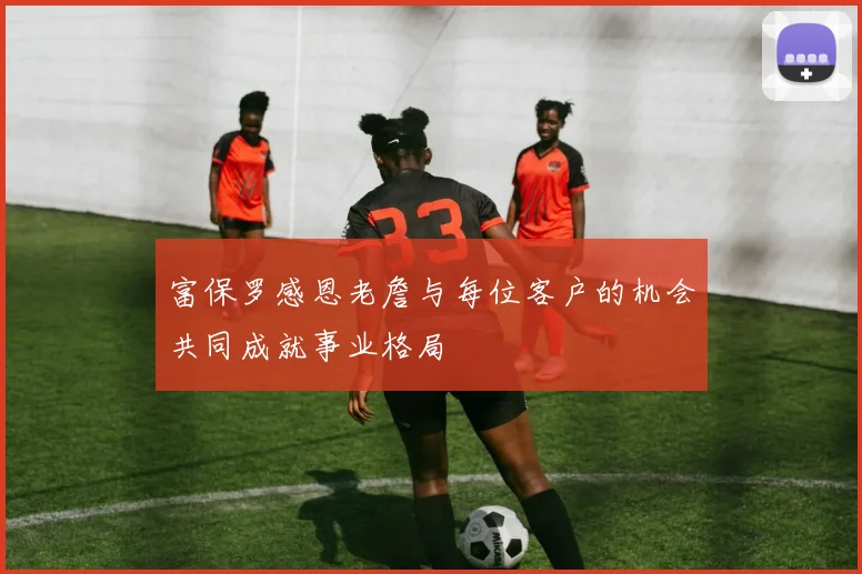 富保罗感恩老詹与每位客户的机会共同成就事业格局