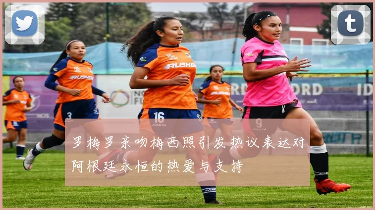 罗梅罗亲吻梅西照引发热议表达对阿根廷永恒的热爱与支持