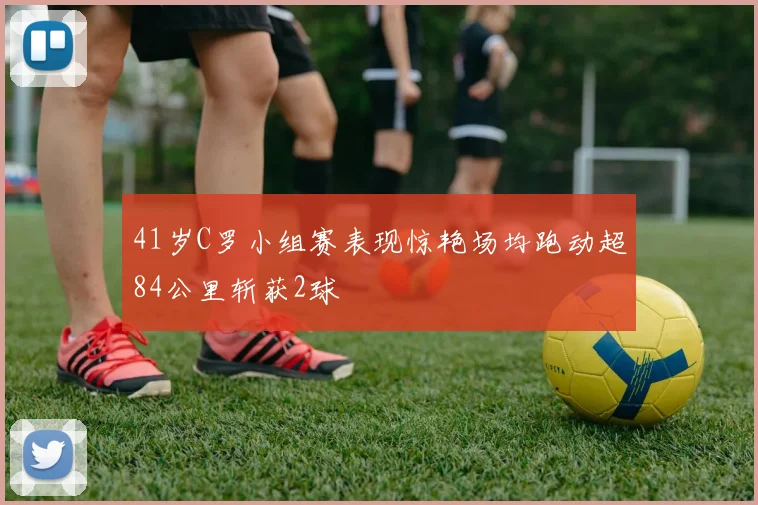 41岁C罗小组赛表现惊艳场均跑动超84公里斩获2球