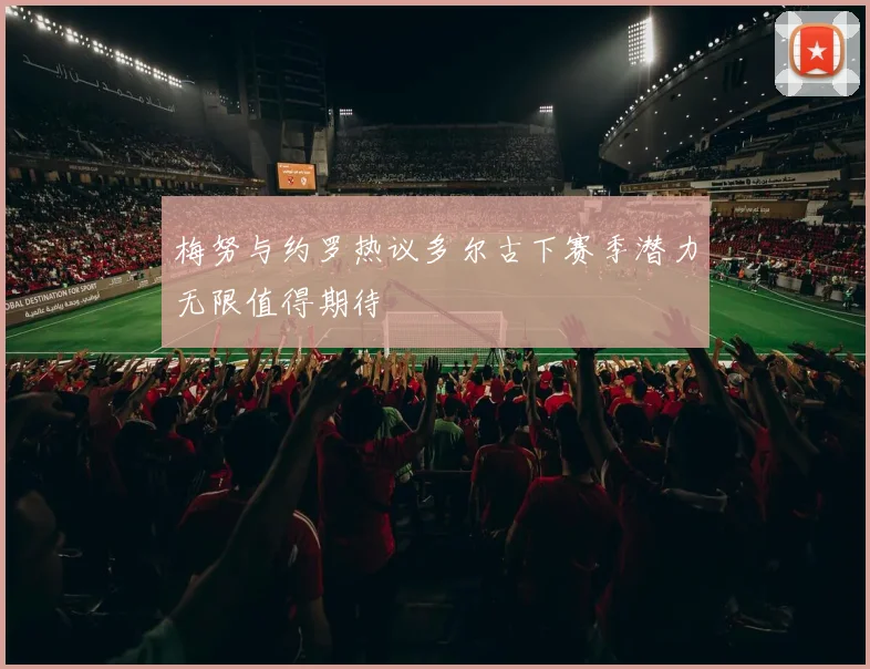 梅努与约罗热议多尔古下赛季潜力无限值得期待