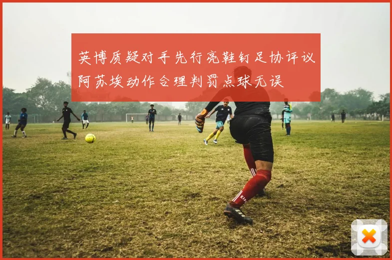英博质疑对手先行亮鞋钉足协评议阿苏埃动作合理判罚点球无误